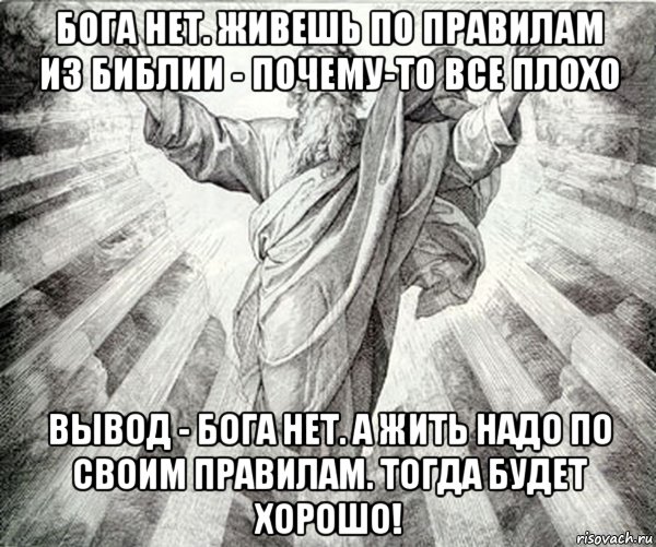 бога нет. живешь по правилам из библии - почему-то все плохо вывод - бога нет. а жить надо по своим правилам. тогда будет хорошо!