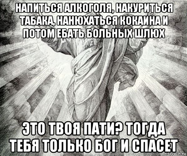 напиться алкоголя, накуриться табака, нанюхаться кокаина и потом ебать больных шлюх это твоя пати? тогда тебя только бог и спасет