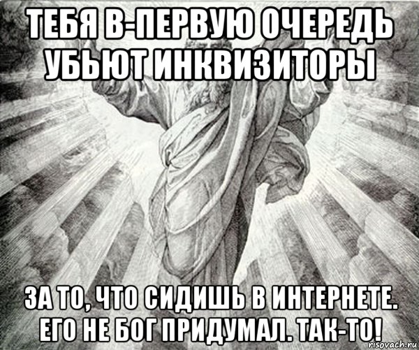 тебя в-первую очередь убьют инквизиторы за то, что сидишь в интернете. его не бог придумал. так-то!
