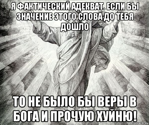я фактический адекват. если бы значение этого слова до тебя дошло то не было бы веры в бога и прочую хуйню!