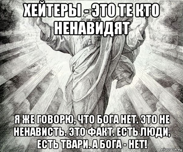 хейтеры - это те кто ненавидят я же говорю, что бога нет. это не ненависть. это факт. есть люди, есть твари. а бога - нет!