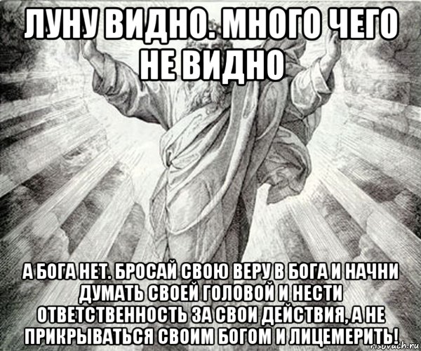 луну видно. много чего не видно а бога нет. бросай свою веру в бога и начни думать своей головой и нести ответственность за свои действия, а не прикрываться своим богом и лицемерить!