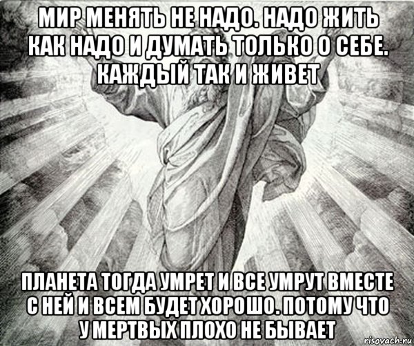 мир менять не надо. надо жить как надо и думать только о себе. каждый так и живет планета тогда умрет и все умрут вместе с ней и всем будет хорошо. потому что у мертвых плохо не бывает, Мем Типичный Бог