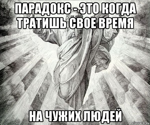 парадокс - это когда тратишь свое время на чужих людей