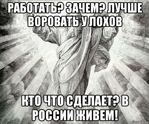 работать? зачем? лучше воровать у лохов кто что сделает? в россии живем!