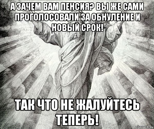 а зачем вам пенсия? вы же сами проголосовали за обнуление и новый срок! так что не жалуйтесь теперь!