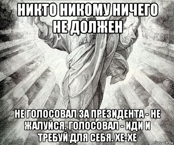 никто никому ничего не должен не голосовал за президента - не жалуйся. голосовал - иди и требуй для себя. хе-хе