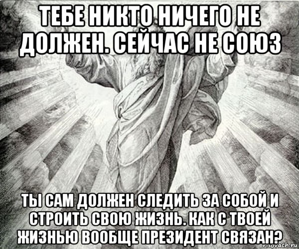 тебе никто ничего не должен. сейчас не союз ты сам должен следить за собой и строить свою жизнь. как с твоей жизнью вообще президент связан?