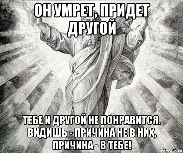 он умрет, придет другой тебе и другой не понравится. видишь - причина не в них, причина - в тебе!, Мем Типичный Бог