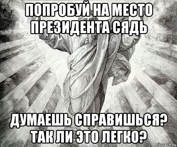 попробуй на место президента сядь думаешь справишься? так ли это легко?