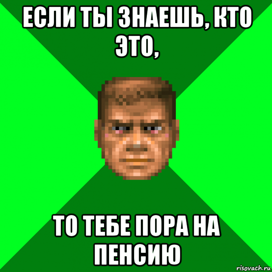 если ты знаешь, кто это, то тебе пора на пенсию