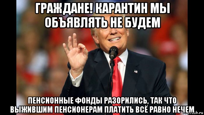 граждане! карантин мы объявлять не будем пенсионные фонды разорились, так что выжившим пенсионерам платить всё равно нечем, Мем Трамп