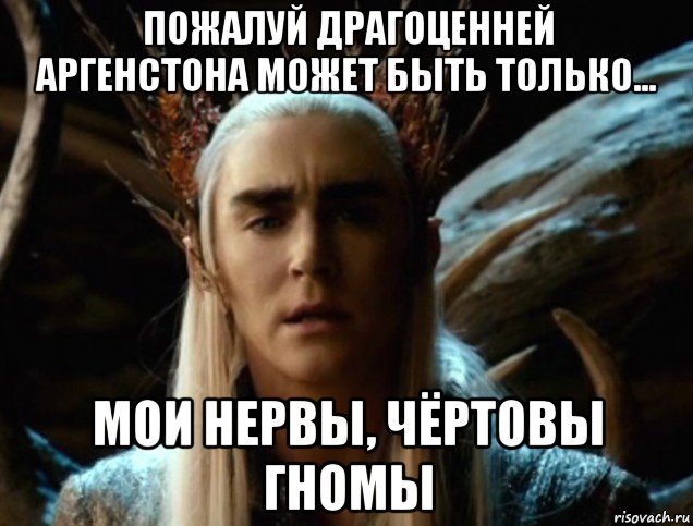 пожалуй драгоценней аргенстона может быть только... мои нервы, чёртовы гномы
