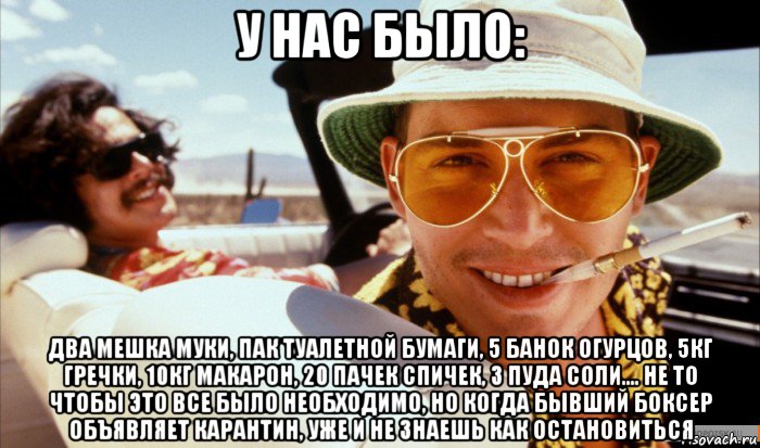 у нас было: два мешка муки, пак туалетной бумаги, 5 банок огурцов, 5кг гречки, 10кг макарон, 20 пачек спичек, 3 пуда соли.... не то чтобы это все было необходимо, но когда бывший боксер объявляет карантин, уже и не знаешь как остановиться