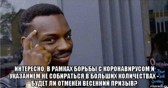  интересно, в рамках борьбы с коронавирусом и указанием не собираться в больших количествах - будет ли отменён весенний призыв?