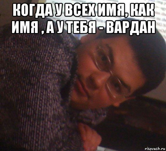 когда у всех имя, как имя , а у тебя - вардан , Мем Вардан