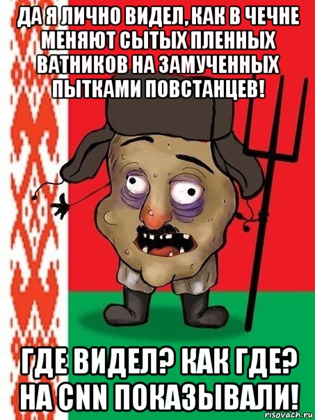 да я лично видел, как в чечне меняют сытых пленных ватников на замученных пытками повстанцев! где видел? как где? на cnn показывали!