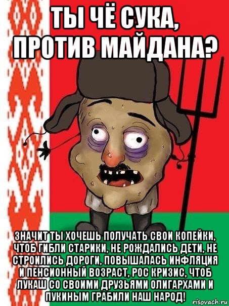 ты чё сука, против майдана? значит ты хочешь получать свои копейки, чтоб гибли старики, не рождались дети, не строились дороги, повышалась инфляция и пенсионный возраст, рос кризис, чтоб лукаш со своими друзьями олигархами и пукиным грабили наш народ!, Мем Ватник белорусский