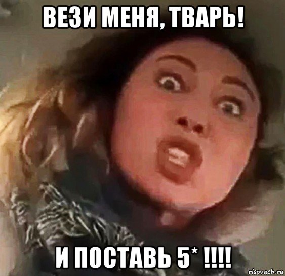 вези меня, тварь! и поставь 5* !!!!