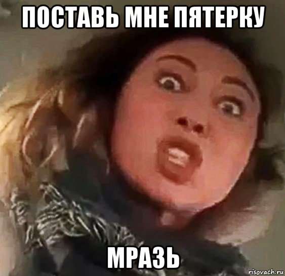 поставь мне пятерку мразь