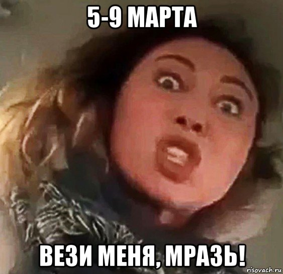 5-9 марта вези меня, мразь!
