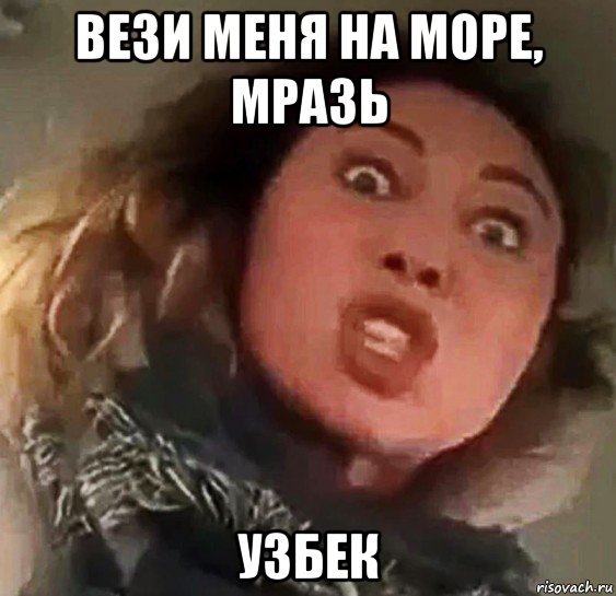 вези меня на море, мразь узбек