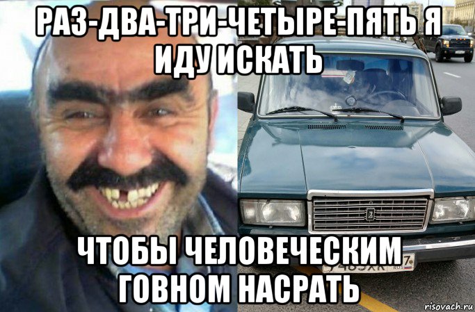 раз-два-три-четыре-пять я иду искать чтобы человеческим говном насрать