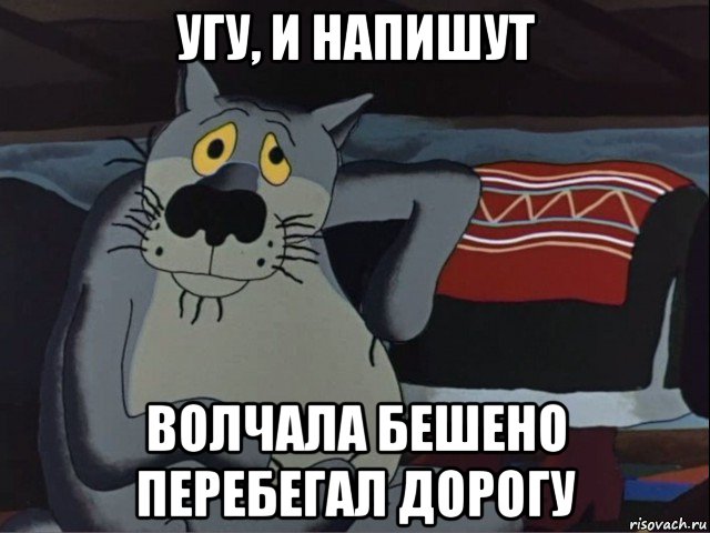 угу, и напишут волчала бешено перебегал дорогу