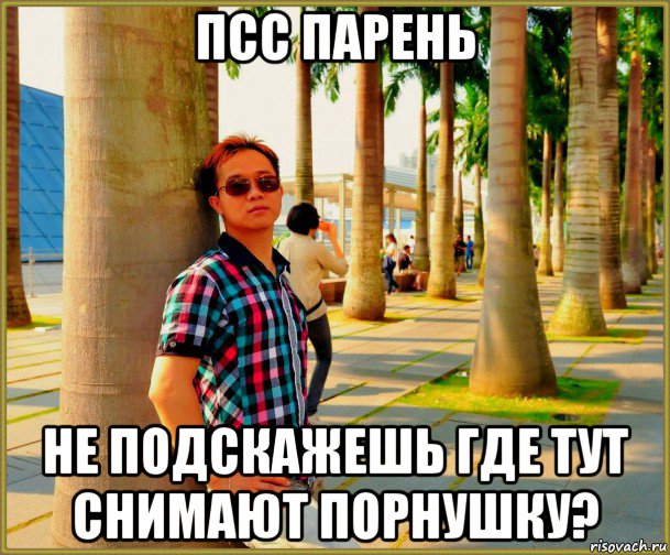 псс парень не подскажешь где тут снимают порнушку?