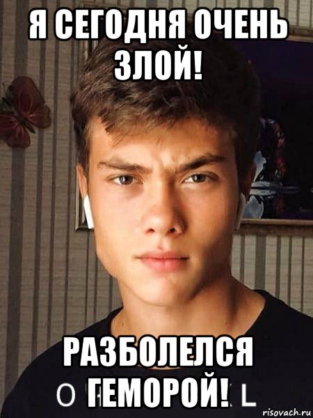 я сегодня очень злой! разболелся геморой!