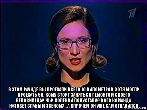  в этом раунде вы проехали всего 10 километров, хотя могли проехать 50. кому стоит заняться ремонтом своего велосипеда? чьи коленки подустали? кого команда назовет слабым звеном?...а впрочем он уже сам отвалился, Мем Вы самое слабое звено