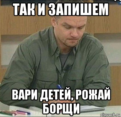 так и запишем вари детей, рожай борщи
