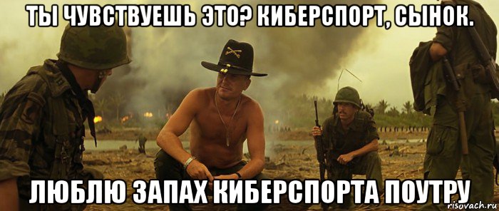 ты чувствуешь это? киберспорт, сынок. люблю запах киберспорта поутру