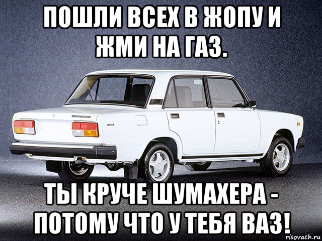 пошли всех в жопу и жми на газ. ты круче шумахера - потому что у тебя ваз!