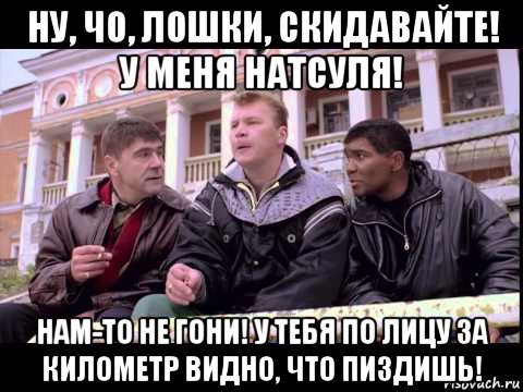 ну, чо, лошки, скидавайте! у меня натсуля! нам-то не гони! у тебя по лицу за километр видно, что пиздишь!, Мем Жмурки