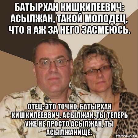 батырхан кишкилеевич: асылжан, такой молодец, что я аж за него засмеюсь. отец: это точно, батырхан кишкилееввич. асылжан, ты теперь уже не просто асылжан, ты асылжанище., Мем  Злые родители