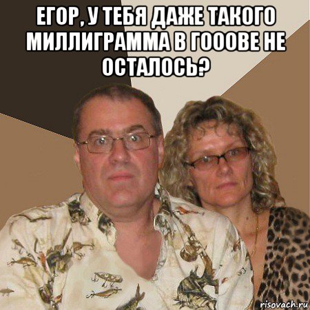 егор, у тебя даже такого миллиграмма в гооове не осталось? , Мем  Злые родители