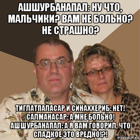 ашшурбанапал: ну что, мальчики? вам не больно? не страшно? тиглатпаласар и синаххериб: нет! салманасар: а мне больно! ашшурбанапал: а я вам говорил, что сладкое это вредно!?!, Мем  Злые родители