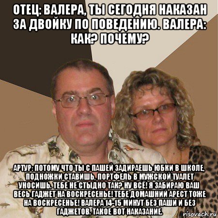 отец: валера, ты сегодня наказан за двойку по поведению. валера: как? почему? артур: потому что ты с пашей задираешь юбки в школе, подножки ставишь, портфель в мужской туалет уносишь. тебе не стыдно так? ну всё! я забираю ваш весь гаджет на воскресенье! тебе домашний арест тоже на воскресенье! валера 14-15 минут без паши и без гаджетов. такое вот наказание., Мем  Злые родители