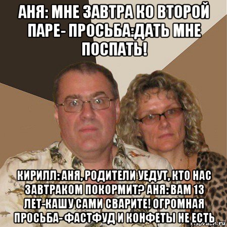 аня: мне завтра ко второй паре- просьба:дать мне поспать! кирилл: аня, родители уедут, кто нас завтраком покормит? аня: вам 13 лет-кашу сами сварите! огромная просьба- фастфуд и конфеты не есть, Мем  Злые родители