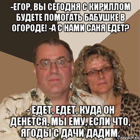 -егор, вы сегодня с кириллом будете помогать бабушке в огороде! -а с нами саня едет? - едет, едет, куда он денется, мы ему, если что, ягоды с дачи дадим., Мем  Злые родители