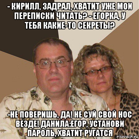 - кирилл, задрал, хватит уже мои переписки читать? - егорка, у тебя какие-то секреты? -не поверишь, да! не суй свой нос везде! данила:егор, установи пароль, хватит ругатся, Мем  Злые родители