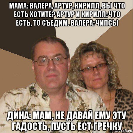 мама: валера, артур, кирилл, вы что есть хотите? артур и кирилл: что есть, то съедим. валера: чипсы дина: мам, не давай ему эту гадость, пусть ест гречку, Мем  Злые родители