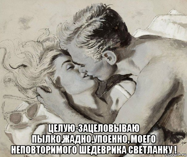  целую-зацеловываю пылко,жадно,упоенно, моего неповторимого шедеврика светланку !, Мем 1 ГРАФИКА