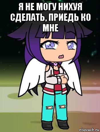 я не могу нихуя сделать, приедь ко мне 
