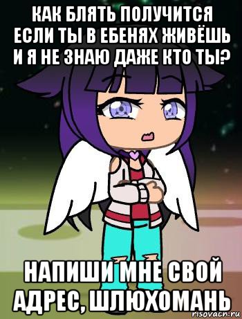 как блять получится если ты в ебенях живёшь и я не знаю даже кто ты? напиши мне свой адрес, шлюхомань