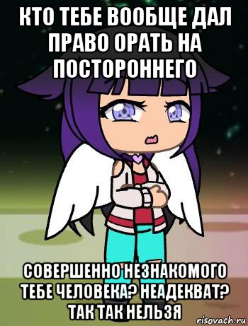 кто тебе вообще дал право орать на постороннего совершенно незнакомого тебе человека? неадекват? так так нельзя