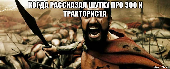 когда рассказал шутку про 300 и тракториста 