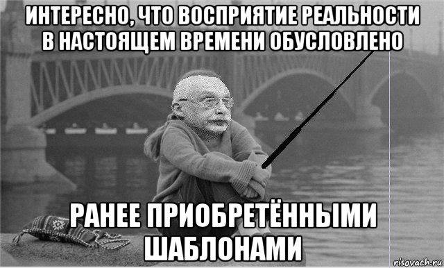 интересно, что восприятие реальности в настоящем времени обусловлено ранее приобретёнными шаблонами