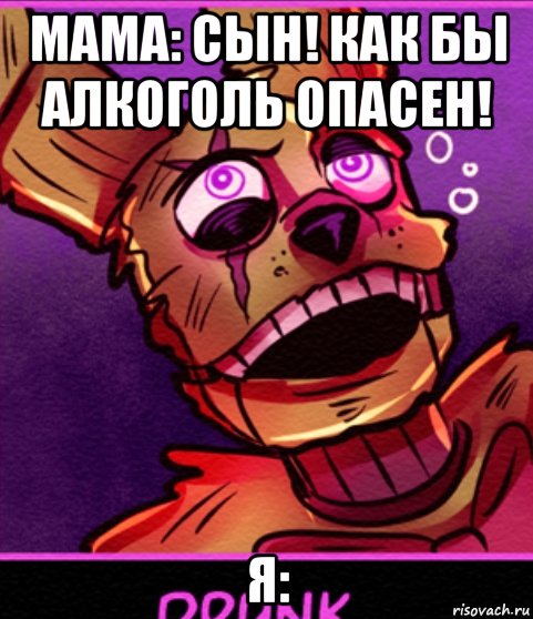 мама: сын! как бы алкоголь опасен! я: